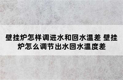 壁挂炉怎样调进水和回水温差 壁挂炉怎么调节出水回水温度差